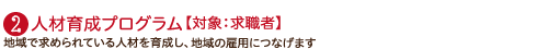 人材育成プログラム：地域で求められている人材を育成し地域の雇用につなげます。