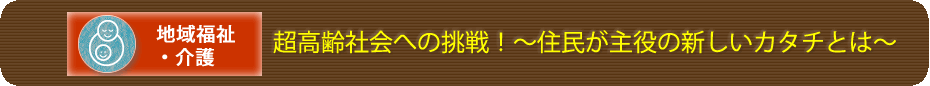 超高齢社会への挑戦！～住民が主役の新しいカタチとは～のタイトル